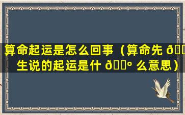 算命起运是怎么回事（算命先 🐬 生说的起运是什 🌺 么意思）